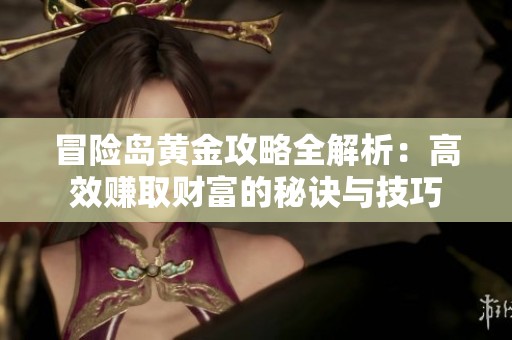 冒险岛黄金攻略全解析：高效赚取财富的秘诀与技巧