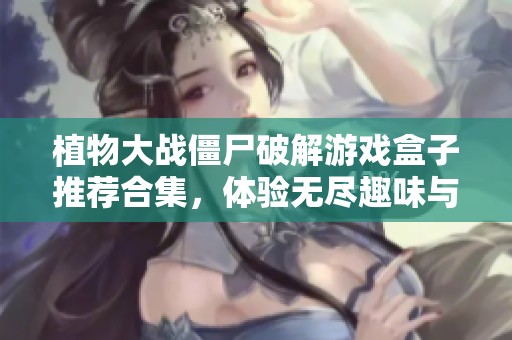 植物大战僵尸破解游戏盒子推荐合集，体验无尽趣味与挑战
