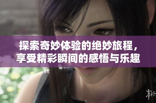 探索奇妙体验的绝妙旅程，享受精彩瞬间的感悟与乐趣