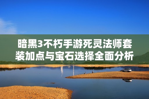 暗黑3不朽手游死灵法师套装加点与宝石选择全面分析技巧