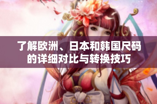 了解欧洲、日本和韩国尺码的详细对比与转换技巧