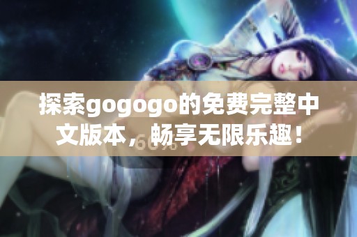 探索gogogo的免费完整中文版本，畅享无限乐趣！