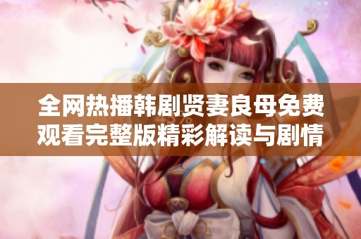 全网热播韩剧贤妻良母免费观看完整版精彩解读与剧情概述