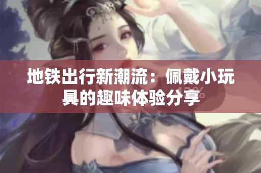 地铁出行新潮流：佩戴小玩具的趣味体验分享