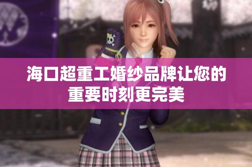 海口超重工婚纱品牌让您的重要时刻更完美