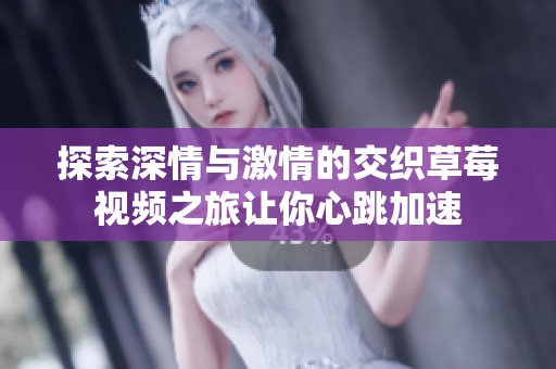 探索深情与激情的交织草莓视频之旅让你心跳加速