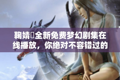 鞠婧祎全新免费梦幻剧集在线播放，你绝对不容错过的精彩故事