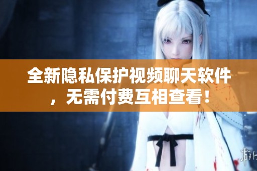 全新隐私保护视频聊天软件，无需付费互相查看！
