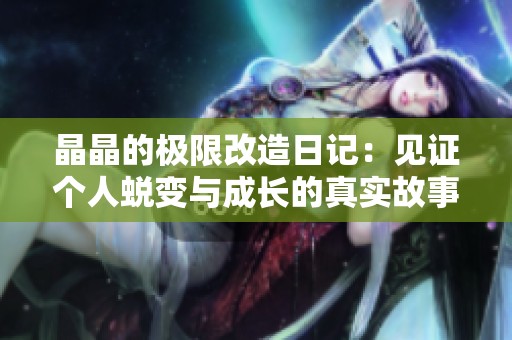 晶晶的极限改造日记：见证个人蜕变与成长的真实故事