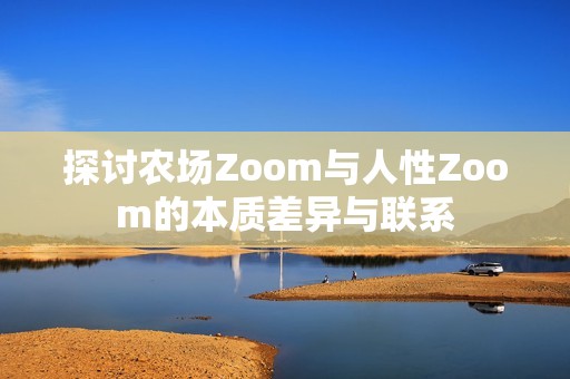 探讨农场Zoom与人性Zoom的本质差异与联系