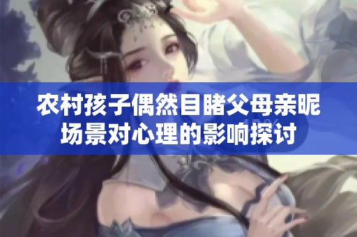 农村孩子偶然目睹父母亲昵场景对心理的影响探讨