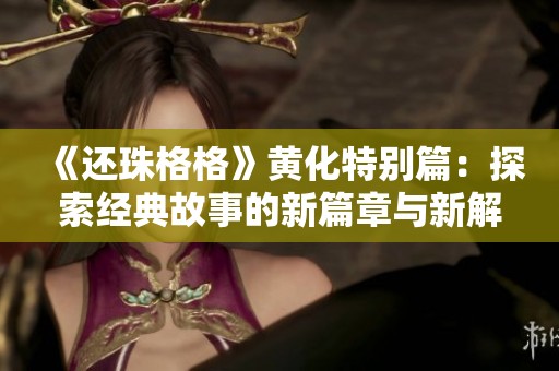 《还珠格格》黄化特别篇：探索经典故事的新篇章与新解读