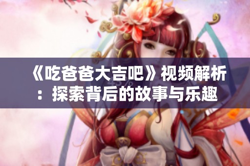 《吃爸爸大吉吧》视频解析：探索背后的故事与乐趣