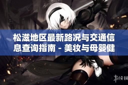 松滋地区最新路况与交通信息查询指南 - 美妆与母婴健康知识分享