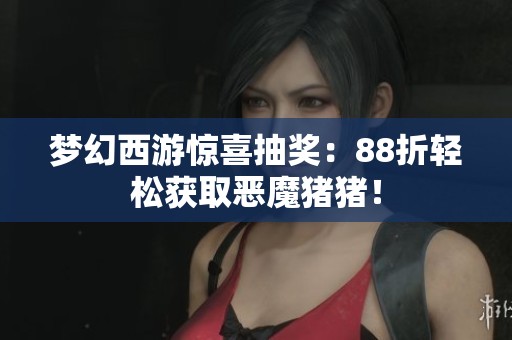 梦幻西游惊喜抽奖：88折轻松获取恶魔猪猪！