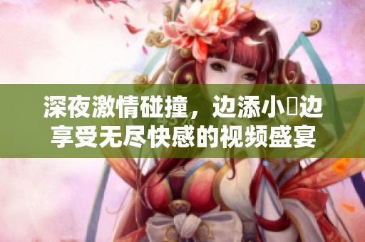 深夜激情碰撞，边添小泬边享受无尽快感的视频盛宴