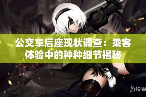 公交车后座现状调查：乘客体验中的种种细节揭秘