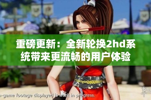 重磅更新：全新轮换2hd系统带来更流畅的用户体验