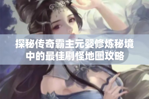探秘传奇霸主元婴修炼秘境中的最佳刷怪地图攻略