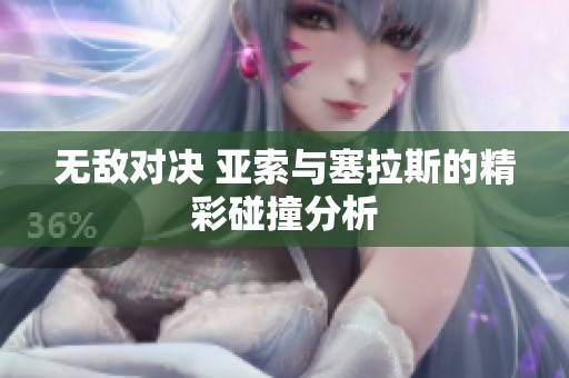 无敌对决 亚索与塞拉斯的精彩碰撞分析