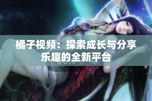 橘子视频：探索成长与分享乐趣的全新平台