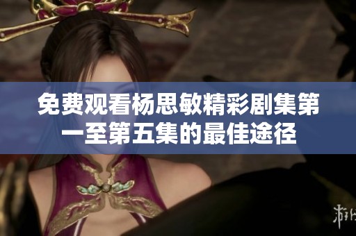 免费观看杨思敏精彩剧集第一至第五集的最佳途径