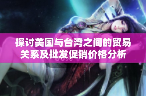 探讨美国与台湾之间的贸易关系及批发促销价格分析