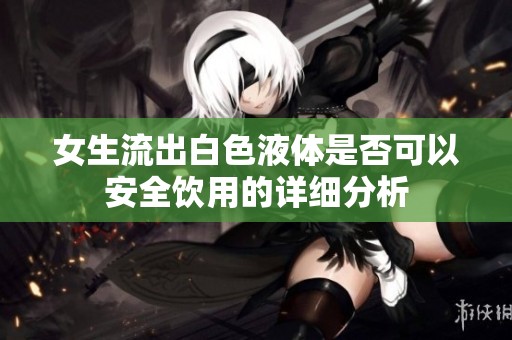 女生流出白色液体是否可以安全饮用的详细分析