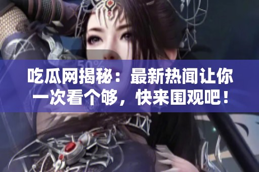 吃瓜网揭秘：最新热闻让你一次看个够，快来围观吧！