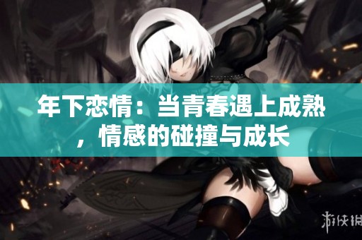 年下恋情：当青春遇上成熟，情感的碰撞与成长