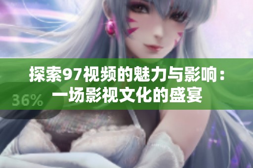 探索97视频的魅力与影响：一场影视文化的盛宴