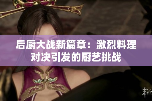 后厨大战新篇章：激烈料理对决引发的厨艺挑战