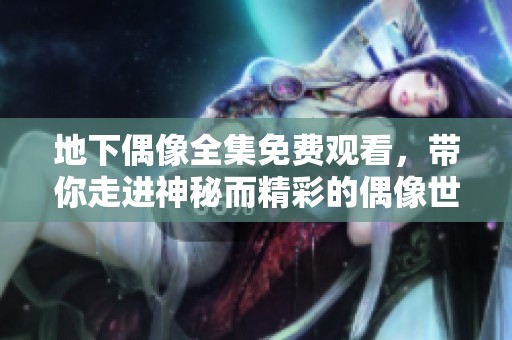 地下偶像全集免费观看，带你走进神秘而精彩的偶像世界
