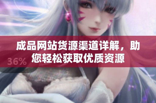 成品网站货源渠道详解，助您轻松获取优质资源