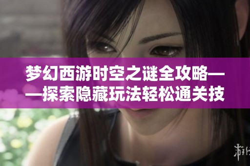 梦幻西游时空之谜全攻略——探索隐藏玩法轻松通关技巧大揭秘
