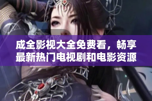 成全影视大全免费看，畅享最新热门电视剧和电影资源