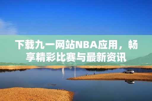 下载九一网站NBA应用，畅享精彩比赛与最新资讯
