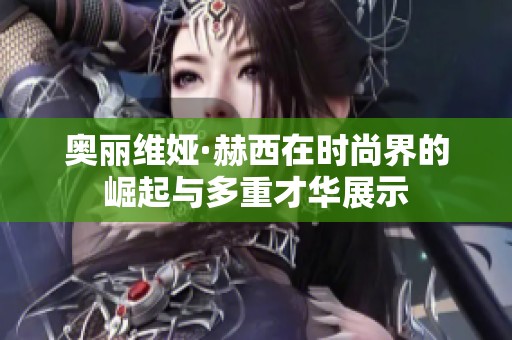 奥丽维娅·赫西在时尚界的崛起与多重才华展示