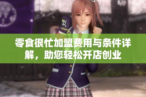 零食很忙加盟费用与条件详解，助您轻松开店创业