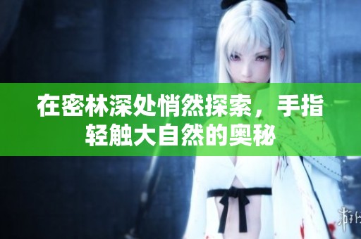 在密林深处悄然探索，手指轻触大自然的奥秘