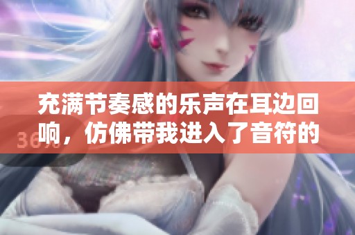 充满节奏感的乐声在耳边回响，仿佛带我进入了音符的世界