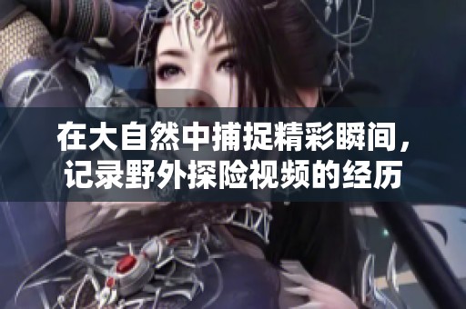 在大自然中捕捉精彩瞬间，记录野外探险视频的经历