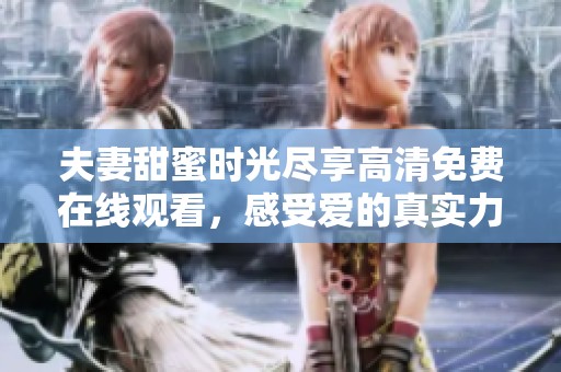夫妻甜蜜时光尽享高清免费在线观看，感受爱的真实力量