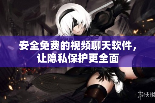 安全免费的视频聊天软件，让隐私保护更全面