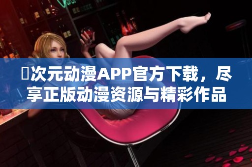 囧次元动漫APP官方下载，尽享正版动漫资源与精彩作品