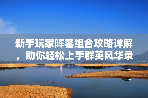 新手玩家阵容组合攻略详解，助你轻松上手群英风华录