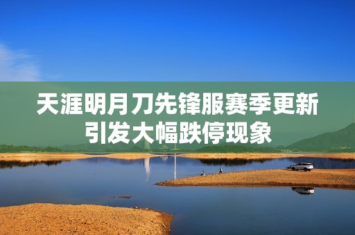 天涯明月刀先锋服赛季更新引发大幅跌停现象