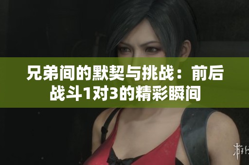 兄弟间的默契与挑战：前后战斗1对3的精彩瞬间