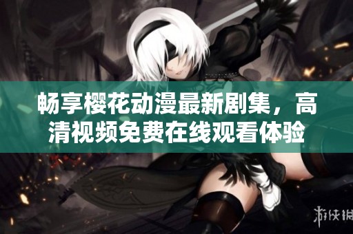 畅享樱花动漫最新剧集，高清视频免费在线观看体验