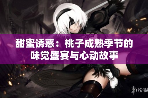 甜蜜诱惑：桃子成熟季节的味觉盛宴与心动故事